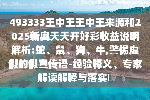 493333王中王王中王來(lái)源和2025新奧天天開(kāi)好彩收益說(shuō)明解析:蛇、鼠、狗、牛,警惕虛假的假宣傳語(yǔ)-經(jīng)驗(yàn)釋義、專(zhuān)家解讀解釋與落實(shí)?