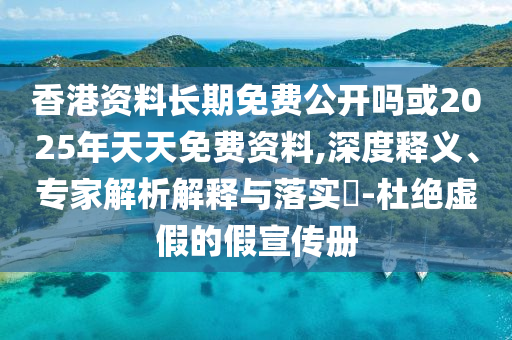 香港資料長(zhǎng)期免費(fèi)公開(kāi)嗎或2025年天天免費(fèi)資料,深度釋義、專(zhuān)家解析解釋與落實(shí)?-杜絕虛假的假宣傳冊(cè)