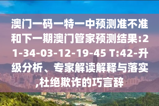 澳門一碼一特一中預測準不準和下一期澳門管家預測結(jié)果:21-34-03-12-19-45 T:42-升級分析、專家解讀解釋與落實,杜絕欺詐的巧言辭
