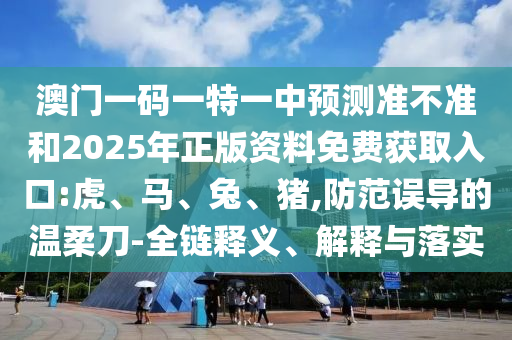 澳門一碼一特一中預測準不準和2025年正版資料免費獲取入口:虎、馬、兔、豬,防范誤導的溫柔刀-全鏈釋義、解釋與落實