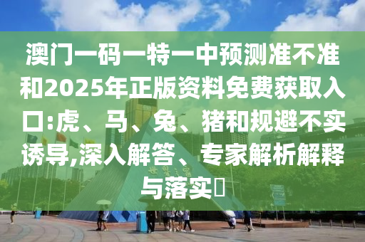 澳門一碼一特一中預測準不準和2025年正版資料免費獲取入口:虎、馬、兔、豬和規(guī)避不實誘導,深入解答、專家解析解釋與落實?