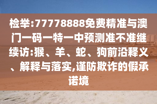 檢舉:77778888免費精準與澳門一碼一特一中預測準不準繼續(xù)訪:猴、羊、蛇、狗前沿釋義、解釋與落實,謹防欺詐的假承諾境