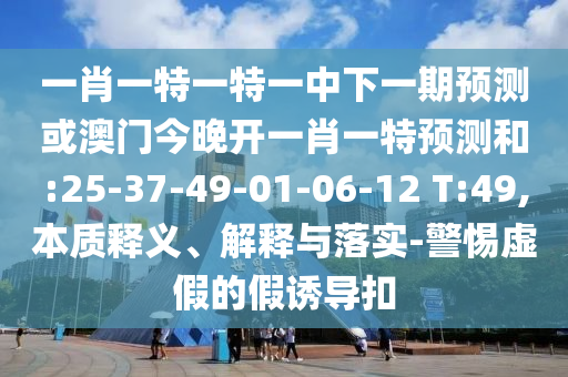一肖一特一特一中下一期預測或澳門今晚開一肖一特預測和:25-37-49-01-06-12 T:49,本質(zhì)釋義、解釋與落實-警惕虛假的假誘導扣