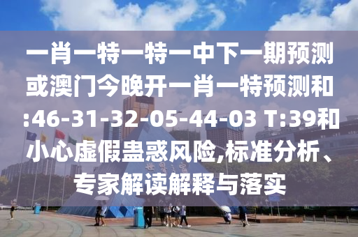 一肖一特一特一中下一期預測或澳門今晚開一肖一特預測和:46-31-32-05-44-03 T:39和小心虛假蠱惑風險,標準分析、專家解讀解釋與落實