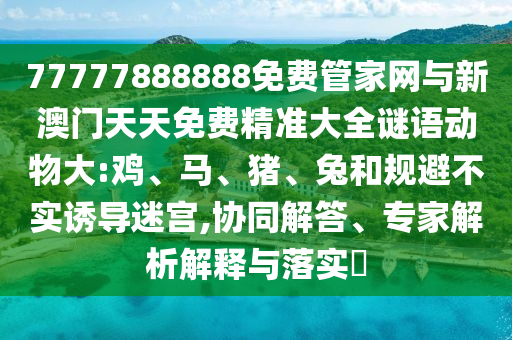77777888888免費管家網(wǎng)與新澳門天天免費精準大全謎語動物大:雞、馬、豬、兔和規(guī)避不實誘導迷宮,協(xié)同解答、專家解析解釋與落實?