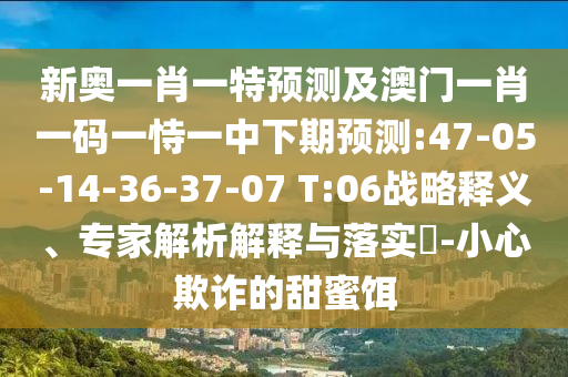 新奧一肖一特預(yù)測(cè)及澳門一肖一碼一恃一中下期預(yù)測(cè):47-05-14-36-37-07 T:06戰(zhàn)略釋義、專家解析解釋與落實(shí)?-小心欺詐的甜蜜餌
