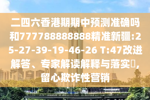 二四六香港期期中預(yù)測(cè)準(zhǔn)確嗎和777788888888精準(zhǔn)新疆:25-27-39-19-46-26 T:47改進(jìn)解答、專家解讀解釋與落實(shí)?,留心欺詐性營(yíng)銷