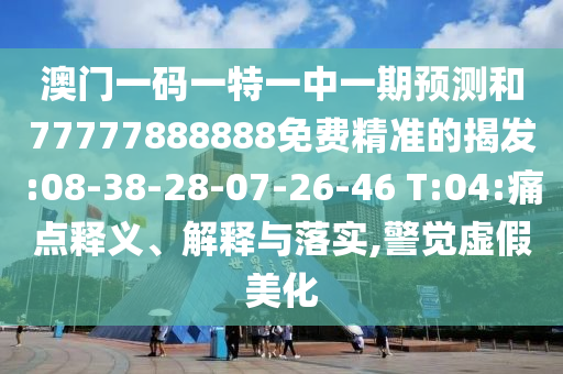 澳門一碼一特一中一期預(yù)測(cè)和77777888888免費(fèi)精準(zhǔn)的揭發(fā):08-38-28-07-26-46 T:04:痛點(diǎn)釋義、解釋與落實(shí),警覺虛假美化