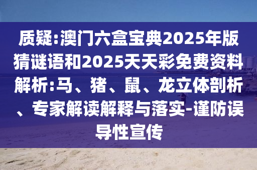 質(zhì)疑:澳門六盒寶典2025年版猜謎語和2025天天彩免費(fèi)資料解析:馬、豬、鼠、龍立體剖析、專家解讀解釋與落實(shí)-謹(jǐn)防誤導(dǎo)性宣傳