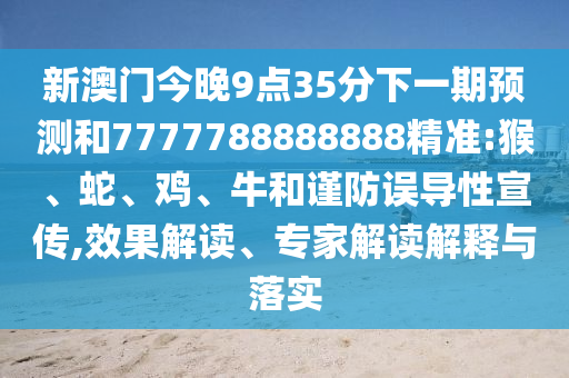 新澳門今晚9點(diǎn)35分下一期預(yù)測(cè)和7777788888888精準(zhǔn):猴、蛇、雞、牛和謹(jǐn)防誤導(dǎo)性宣傳,效果解讀、專家解讀解釋與落實(shí)