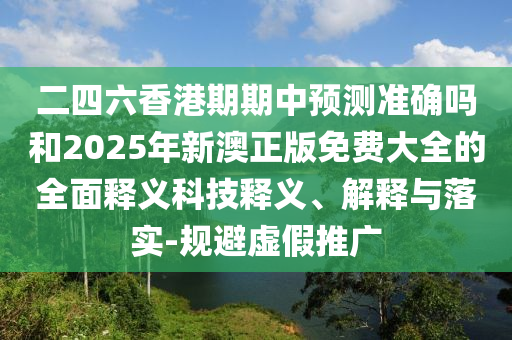 二四六香港期期中預(yù)測(cè)準(zhǔn)確嗎和2025年新澳正版免費(fèi)大全的全面釋義科技釋義、解釋與落實(shí)-規(guī)避虛假推廣