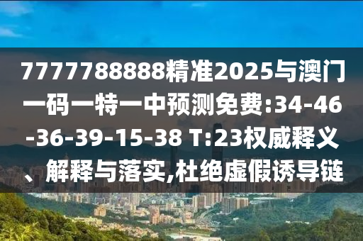 7777788888精準(zhǔn)2025與澳門一碼一特一中預(yù)測(cè)免費(fèi):34-46-36-39-15-38 T:23權(quán)威釋義、解釋與落實(shí),杜絕虛假誘導(dǎo)鏈