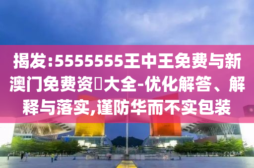 揭發(fā):5555555王中王免費與新澳門免費資枓大全-優(yōu)化解答、解釋與落實,謹防華而不實包裝