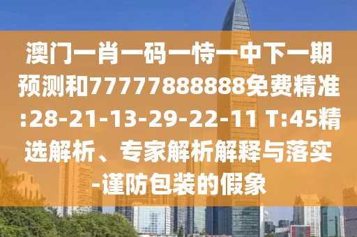 澳門一肖一碼一恃一中下一期預(yù)測和77777888888免費(fèi)精準(zhǔn):28-21-13-29-22-11 T:45精選解析、專家解析解釋與落實(shí)-謹(jǐn)防包裝的假象
