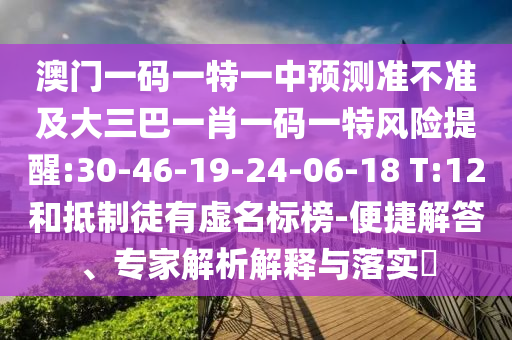 澳門一碼一特一中預(yù)測準(zhǔn)不準(zhǔn)及大三巴一肖一碼一特風(fēng)險(xiǎn)提醒:30-46-19-24-06-18 T:12和抵制徒有虛名標(biāo)榜-便捷解答、專家解析解釋與落實(shí)?