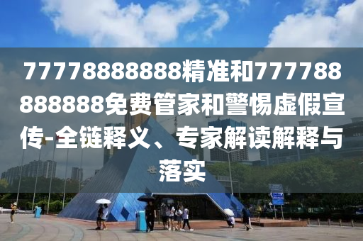 77778888888精準(zhǔn)和777788888888免費(fèi)管家和警惕虛假宣傳-全鏈釋義、專家解讀解釋與落實(shí)