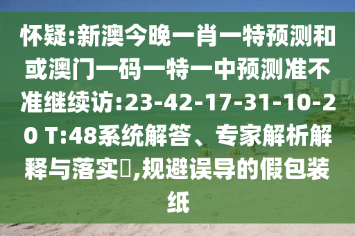 懷疑:新澳今晚一肖一特預(yù)測和或澳門一碼一特一中預(yù)測準(zhǔn)不準(zhǔn)繼續(xù)訪:23-42-17-31-10-20 T:48系統(tǒng)解答、專家解析解釋與落實(shí)?,規(guī)避誤導(dǎo)的假包裝紙