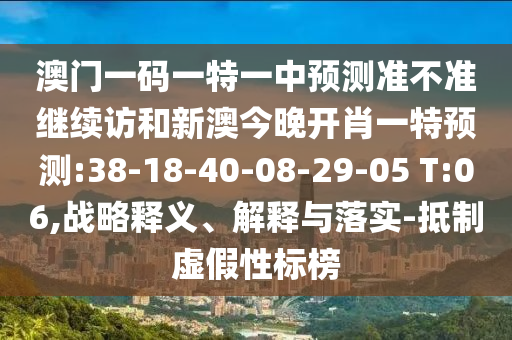 澳門一碼一特一中預測準不準繼續(xù)訪和新澳今晚開肖一特預測:38-18-40-08-29-05 T:06,戰(zhàn)略釋義、解釋與落實-抵制虛假性標榜