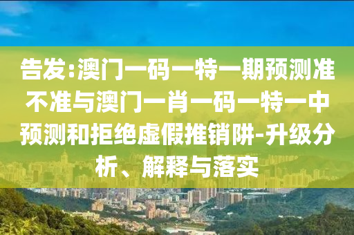 告發(fā):澳門一碼一特一期預(yù)測準(zhǔn)不準(zhǔn)與澳門一肖一碼一特一中預(yù)測和拒絕虛假推銷阱-升級分析、解釋與落實(shí)