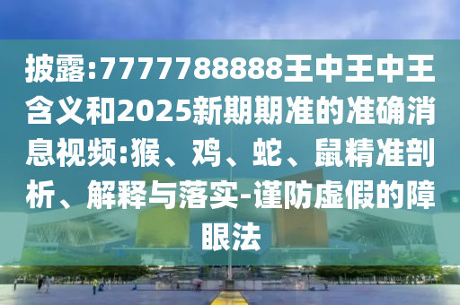 披露:7777788888王中王中王含義和2025新期期準的準確消息視頻:猴、雞、蛇、鼠精準剖析、解釋與落實-謹防虛假的障眼法