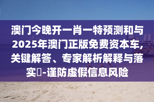 澳門今晚開一肖一特預測和與2025年澳門正版免費資本車,關鍵解答、專家解析解釋與落實?-謹防虛假信息風險