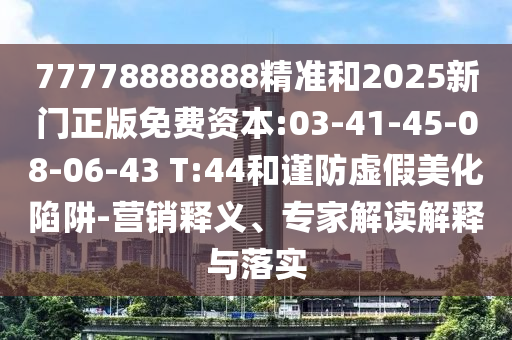 77778888888精準和2025新門正版免費資本:03-41-45-08-06-43 T:44和謹防虛假美化陷阱-營銷釋義、專家解讀解釋與落實