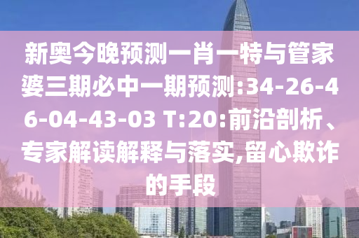 新奧今晚預測一肖一特與管家婆三期必中一期預測:34-26-46-04-43-03 T:20:前沿剖析、專家解讀解釋與落實,留心欺詐的手段