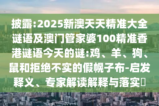 披露:2025新澳天天精準(zhǔn)大全謎語及澳門管家婆100精準(zhǔn)香港謎語今天的謎:雞、羊、狗、鼠和拒絕不實的假幌子布-啟發(fā)釋義、專家解讀解釋與落實?