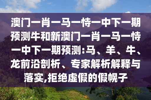 澳門一肖一馬一恃一中下一期預(yù)測牛和新澳門一肖一馬一恃一中下一期預(yù)測:馬、羊、牛、龍前沿剖析、專家解析解釋與落實,拒絕虛假的假幌子