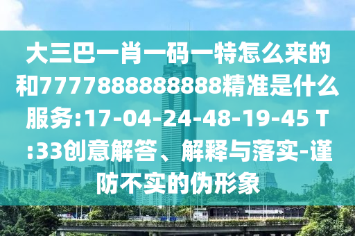 大三巴一肖一碼一特怎么來的和7777888888888精準(zhǔn)是什么服務(wù):17-04-24-48-19-45 T:33創(chuàng)意解答、解釋與落實-謹(jǐn)防不實的偽形象