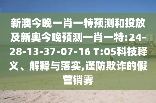 新澳今晚一肖一特預(yù)測和投放及新奧今晚預(yù)測一肖一特:24-28-13-37-07-16 T:05科技釋義、解釋與落實,謹(jǐn)防欺詐的假營銷霧