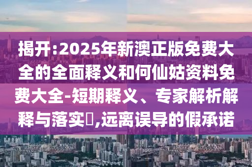 揭開(kāi):2025年新澳正版免費(fèi)大全的全面釋義和何仙姑資料免費(fèi)大全-短期釋義、專家解析解釋與落實(shí)?,遠(yuǎn)離誤導(dǎo)的假承諾