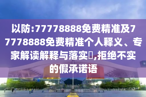 以防:77778888免費(fèi)精準(zhǔn)及77778888免費(fèi)精準(zhǔn)個(gè)人釋義、專家解讀解釋與落實(shí)?,拒絕不實(shí)的假承諾語(yǔ)