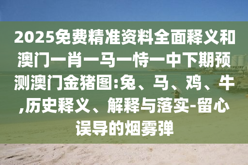 2025免費(fèi)精準(zhǔn)資料全面釋義和澳門一肖一馬一恃一中下期預(yù)測(cè)澳門金豬圖:兔、馬、雞、牛,歷史釋義、解釋與落實(shí)-留心誤導(dǎo)的煙霧彈