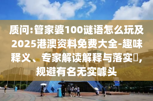質(zhì)問:管家婆100謎語怎么玩及2025港澳資料免費(fèi)大全-趣味釋義、專家解讀解釋與落實(shí)?,規(guī)避有名無實(shí)噱頭