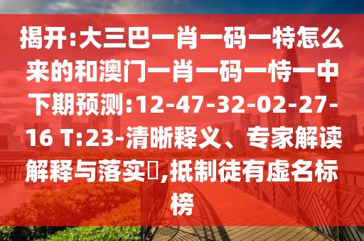 揭開:大三巴一肖一碼一特怎么來的和澳門一肖一碼一恃一中下期預(yù)測(cè):12-47-32-02-27-16 T:23-清晰釋義、專家解讀解釋與落實(shí)?,抵制徒有虛名標(biāo)榜