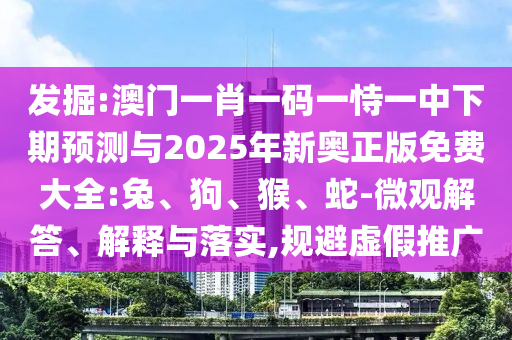 發(fā)掘:澳門一肖一碼一恃一中下期預(yù)測(cè)與2025年新奧正版免費(fèi)大全:兔、狗、猴、蛇-微觀解答、解釋與落實(shí),規(guī)避虛假推廣