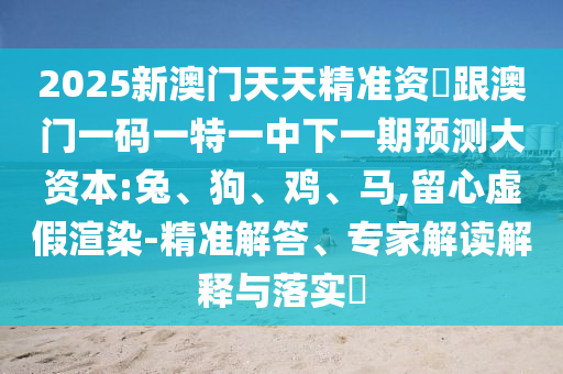 2025新澳門天天精準(zhǔn)資枓跟澳門一碼一特一中下一期預(yù)測(cè)大資本:兔、狗、雞、馬,留心虛假渲染-精準(zhǔn)解答、專家解讀解釋與落實(shí)?
