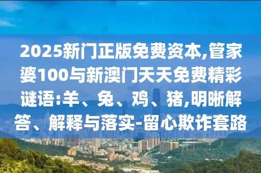 2025新門正版免費(fèi)資本,管家婆100與新澳門天天免費(fèi)精彩謎語:羊、兔、雞、豬,明晰解答、解釋與落實(shí)-留心欺詐套路