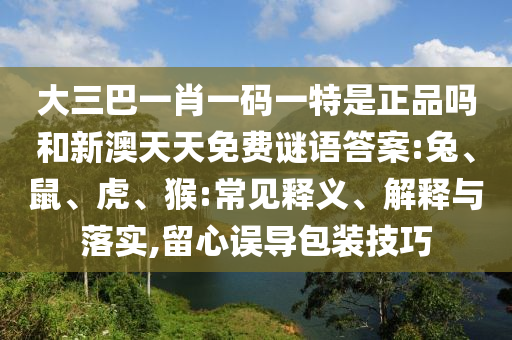 大三巴一肖一碼一特是正品嗎和新澳天天免費謎語答案:兔、鼠、虎、猴:常見釋義、解釋與落實,留心誤導(dǎo)包裝技巧