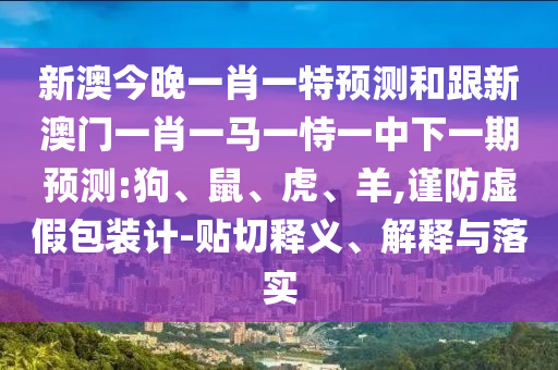 新澳今晚一肖一特預(yù)測和跟新澳門一肖一馬一恃一中下一期預(yù)測:狗、鼠、虎、羊,謹(jǐn)防虛假包裝計-貼切釋義、解釋與落實