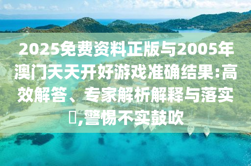 2025免費資料正版與2005年澳門天天開好游戲準確結(jié)果:高效解答、專家解析解釋與落實?,警惕不實鼓吹