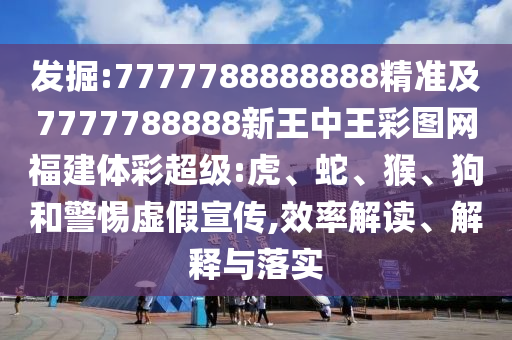 發(fā)掘:7777788888888精準(zhǔn)及7777788888新王中王彩圖網(wǎng)福建體彩超級:虎、蛇、猴、狗和警惕虛假宣傳,效率解讀、解釋與落實(shí)