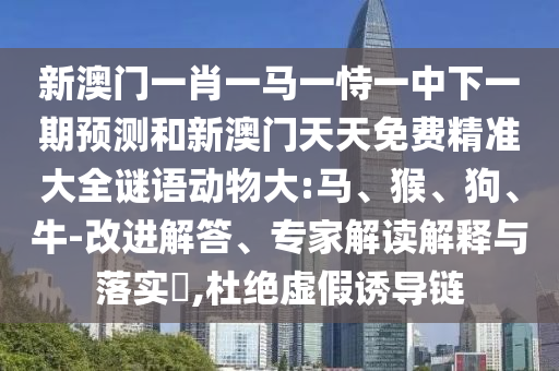 新澳門(mén)一肖一馬一恃一中下一期預(yù)測(cè)和新澳門(mén)天天免費(fèi)精準(zhǔn)大全謎語(yǔ)動(dòng)物大:馬、猴、狗、牛-改進(jìn)解答、專(zhuān)家解讀解釋與落實(shí)?,杜絕虛假誘導(dǎo)鏈