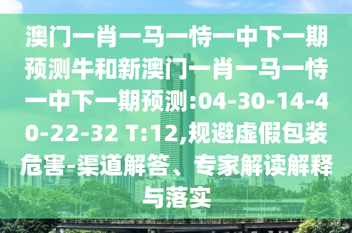澳門一肖一馬一恃一中下一期預測牛和新澳門一肖一馬一恃一中下一期預測:04-30-14-40-22-32 T:12,規(guī)避虛假包裝危害-渠道解答、專家解讀解釋與落實