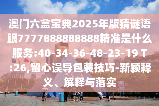 澳門六盒寶典2025年版猜謎語跟7777888888888精準是什么服務:40-34-36-48-23-19 T:26,留心誤導包裝技巧-新穎釋義、解釋與落實