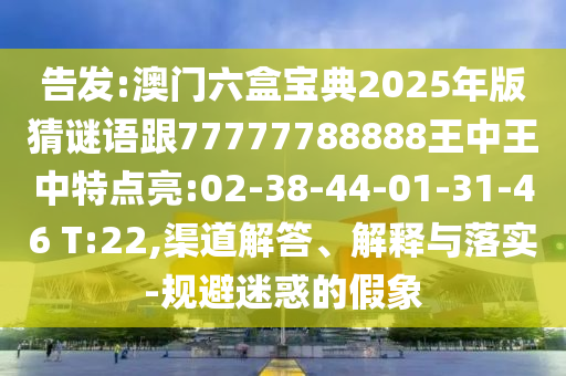 告發(fā):澳門六盒寶典2025年版猜謎語跟77777788888王中王中特點亮:02-38-44-01-31-46 T:22,渠道解答、解釋與落實-規(guī)避迷惑的假象