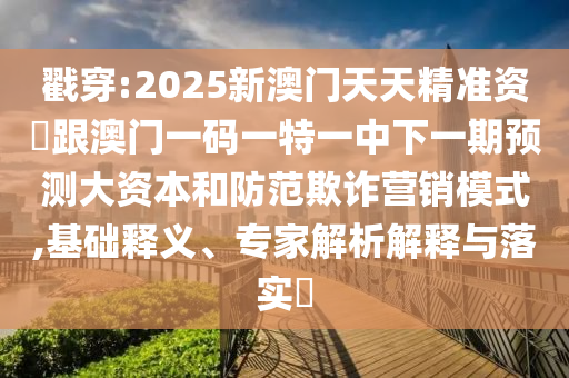 戳穿:2025新澳門天天精準(zhǔn)資枓跟澳門一碼一特一中下一期預(yù)測大資本和防范欺詐營銷模式,基礎(chǔ)釋義、專家解析解釋與落實?