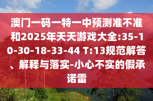 澳門一碼一特一中預(yù)測(cè)準(zhǔn)不準(zhǔn)和2025年天天游戲大全:35-10-30-18-33-44 T:13規(guī)范解答、解釋與落實(shí)-小心不實(shí)的假承諾雷