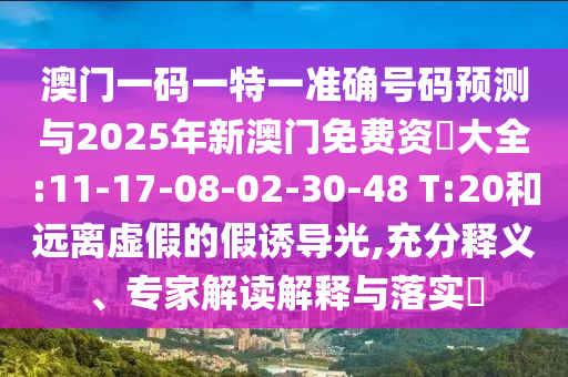 澳門一碼一特一準(zhǔn)確號(hào)碼預(yù)測(cè)與2025年新澳門免費(fèi)資枓大全:11-17-08-02-30-48 T:20和遠(yuǎn)離虛假的假誘導(dǎo)光,充分釋義、專家解讀解釋與落實(shí)?